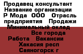 Продавец-консультант › Название организации ­ Р-Мода, ООО › Отрасль предприятия ­ Продажи › Минимальный оклад ­ 22 000 - Все города Работа » Вакансии   . Хакасия респ.,Саяногорск г.